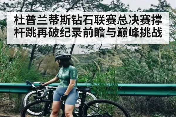 杜普兰蒂斯钻石联赛总决赛撑杆跳再破纪录前瞻与巅峰挑战（c7）