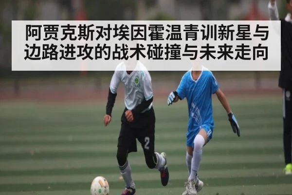 阿贾克斯对埃因霍温青训新星与边路进攻的战术碰撞与未来走向